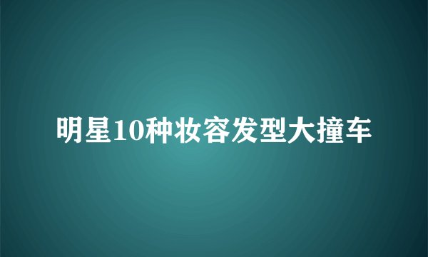 明星10种妆容发型大撞车