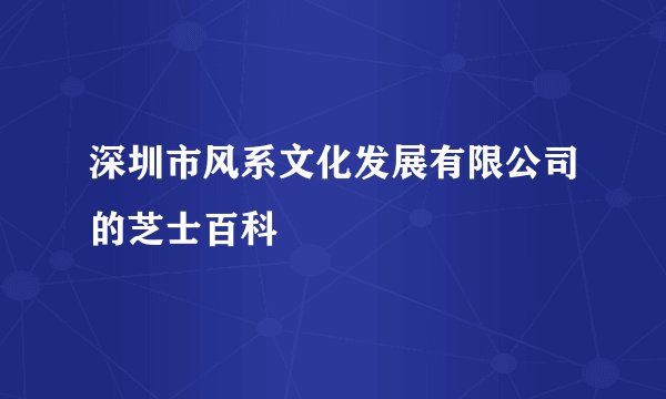深圳市风系文化发展有限公司的芝士百科