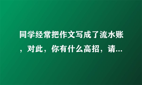 同学经常把作文写成了流水账,对此,你有什么高招,请你举个例子来教教他
