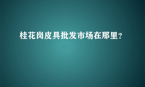 桂花岗皮具批发市场在那里？