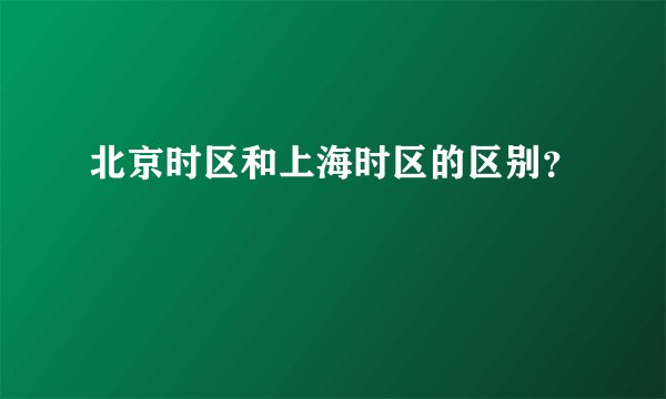 北京时区和上海时区的区别？