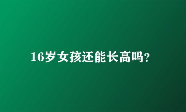 16岁女孩还能长高吗？