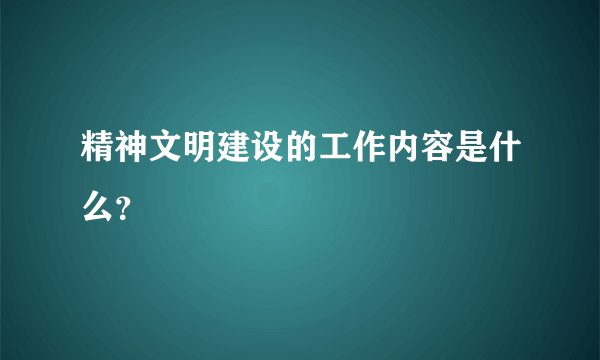 精神文明建设的工作内容是什么？