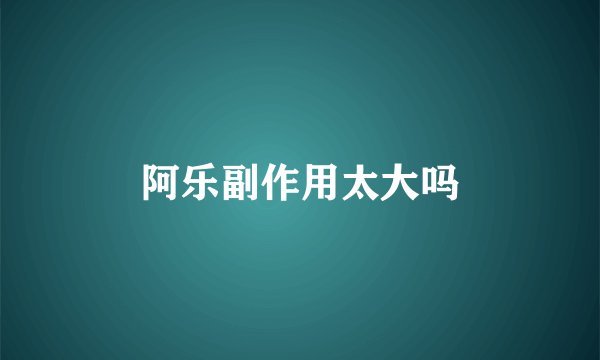 阿乐副作用太大吗