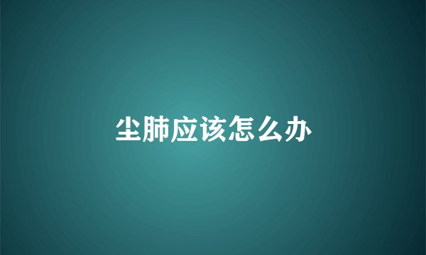 尘肺应该怎么办