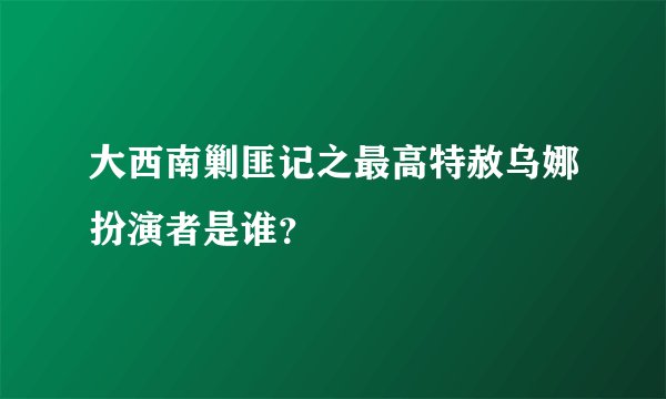 大西南剿匪记之最高特赦乌娜扮演者是谁？