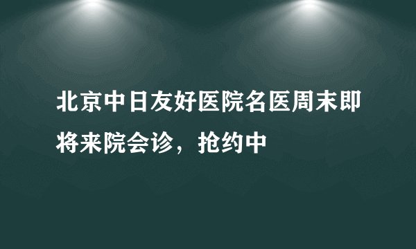 北京中日友好医院名医周末即将来院会诊，抢约中