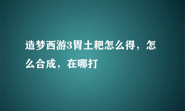造梦西游3胃土耙怎么得,怎么合成,在哪打