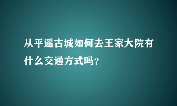 从平遥古城如何去王家大院有什么交通方式吗?