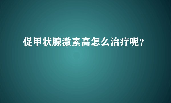 促甲状腺激素高怎么治疗呢?