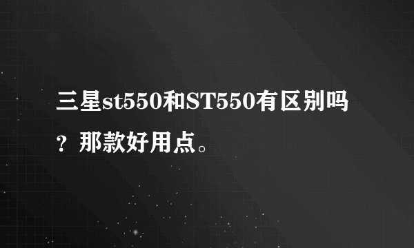 三星st550和ST550有区别吗？那款好用点。