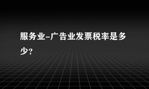 服务业-广告业发票税率是多少？
