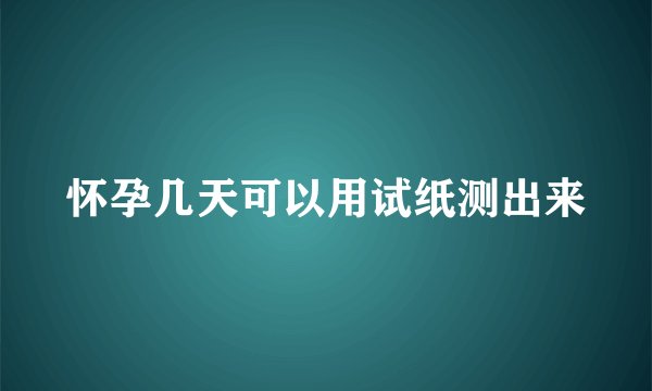 怀孕几天可以用试纸测出来