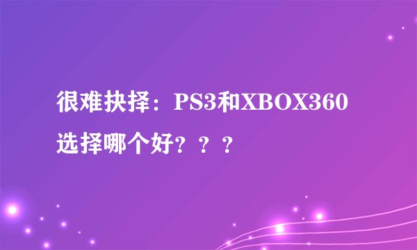 很难抉择：PS3和XBOX360选择哪个好？？？