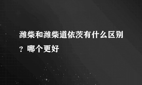 潍柴和潍柴道依茨有什么区别?哪个更好