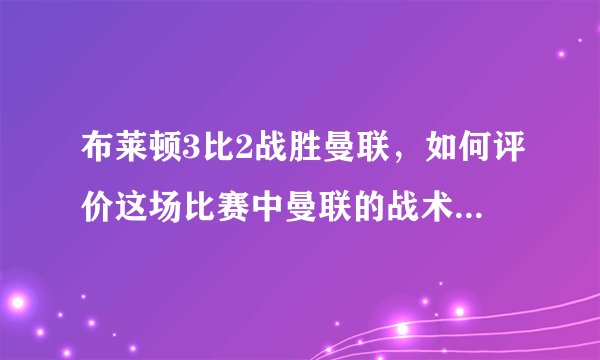 布莱顿3比2战胜曼联,如何评价这场比赛中曼联的战术和球员的表现?