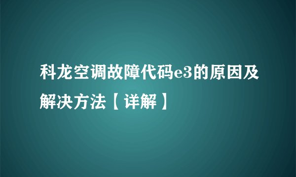 科龙空调故障代码e3的原因及解决方法【详解】