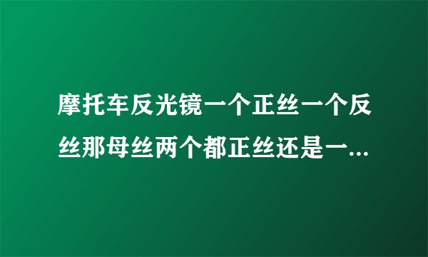 摩托车反光镜一个正丝一个反丝那母丝两个都正丝还是一反一正呢