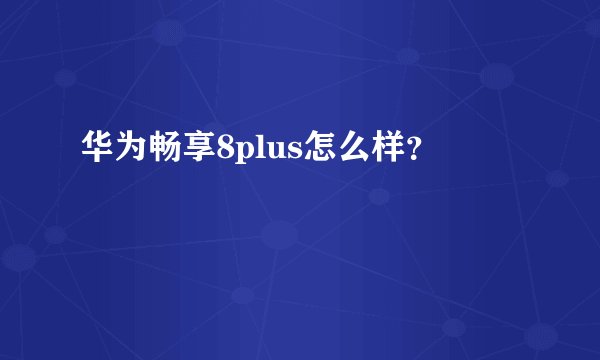 华为畅享8plus怎么样？