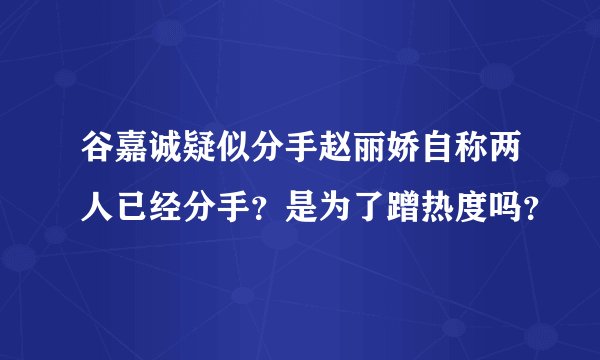 谷嘉诚疑似分手赵丽娇自称两人已经分手?是为了蹭热度吗?
