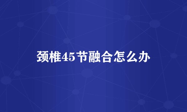 颈椎45节融合怎么办