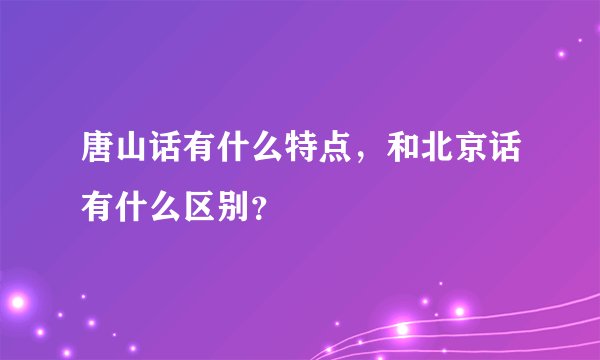 唐山话有什么特点，和北京话有什么区别？
