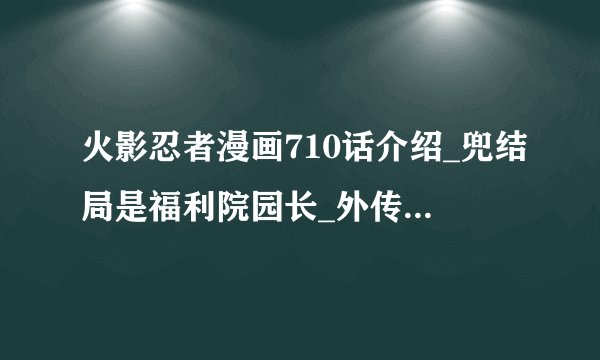 火影忍者漫画710话介绍_兜结局是福利院园长_外传第10话剧情分析