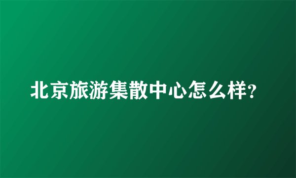 北京旅游集散中心怎么样？
