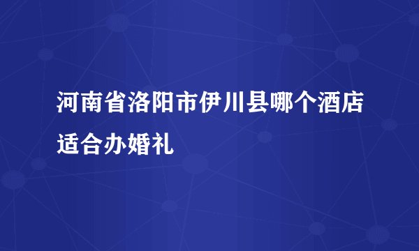 河南省洛阳市伊川县哪个酒店适合办婚礼