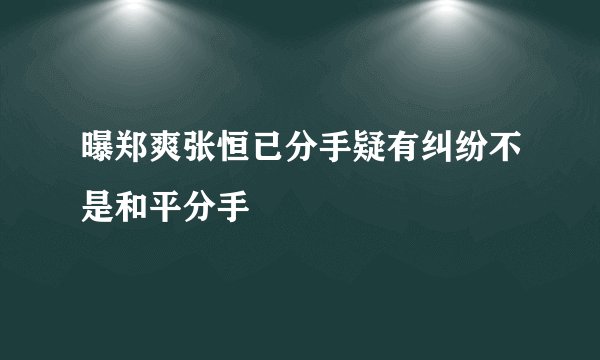 曝郑爽张恒已分手疑有纠纷不是和平分手