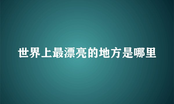世界上最漂亮的地方是哪里