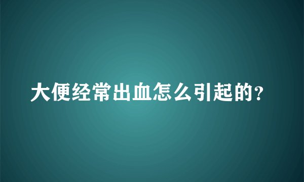 大便经常出血怎么引起的？