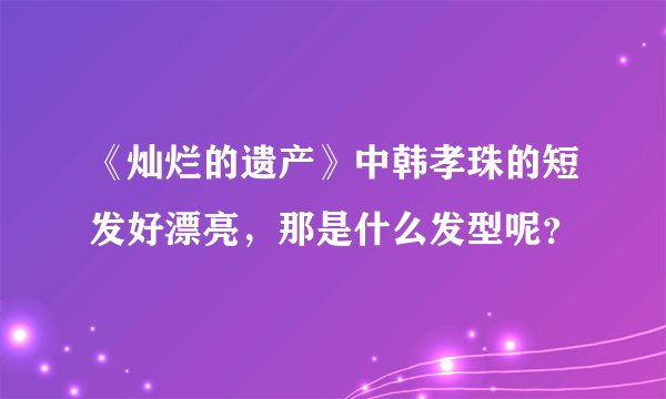 《灿烂的遗产》中韩孝珠的短发好漂亮,那是什么发型呢?
