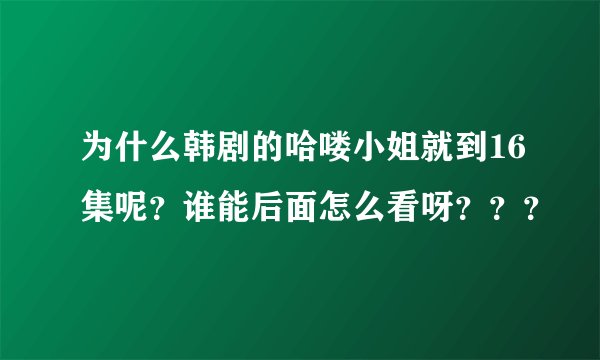 为什么韩剧的哈喽小姐就到16集呢？谁能后面怎么看呀？？？