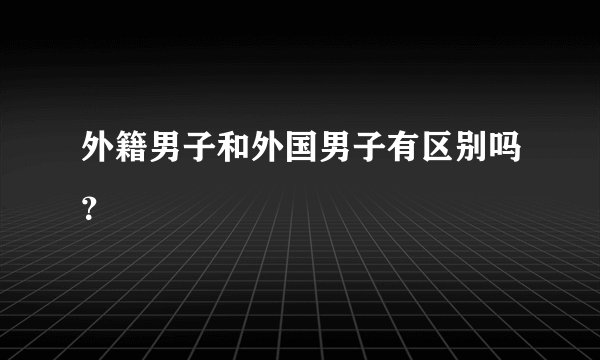 外籍男子和外国男子有区别吗？