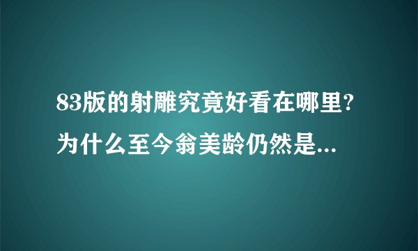 83版的射雕究竟好看在哪里?为什么至今翁美龄仍然是好多人的偶像?