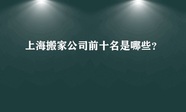 上海搬家公司前十名是哪些?