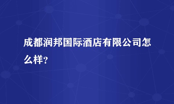 成都润邦国际酒店有限公司怎么样？