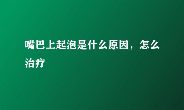 嘴巴上起泡是什么原因,怎么治疗