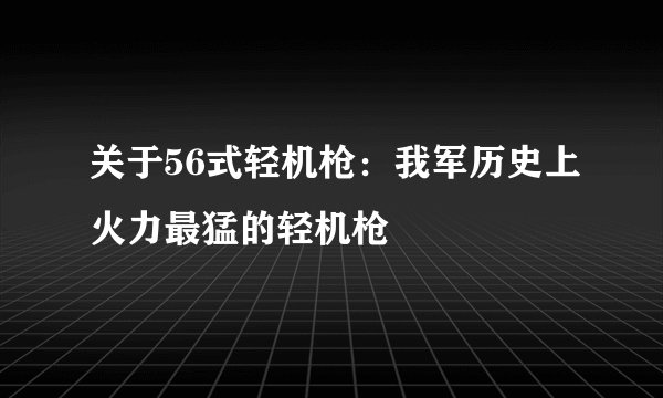 关于56式轻机枪：我军历史上火力最猛的轻机枪