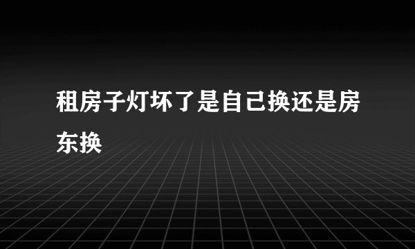 租房子灯坏了是自己换还是房东换