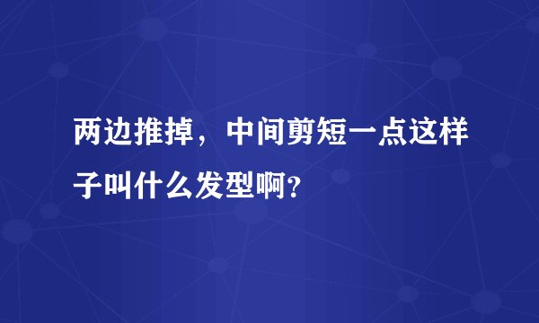 两边推掉，中间剪短一点这样子叫什么发型啊？