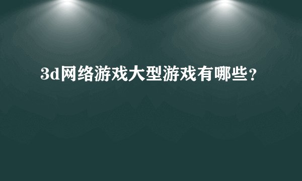 3d网络游戏大型游戏有哪些？