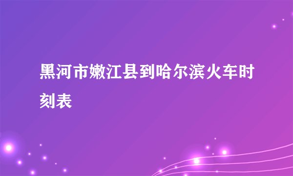 黑河市嫩江县到哈尔滨火车时刻表