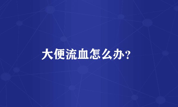大便流血怎么办？