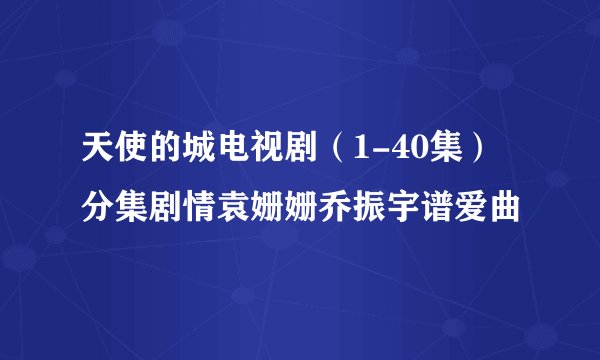 天使的城电视剧（1-40集）分集剧情袁姗姗乔振宇谱爱曲