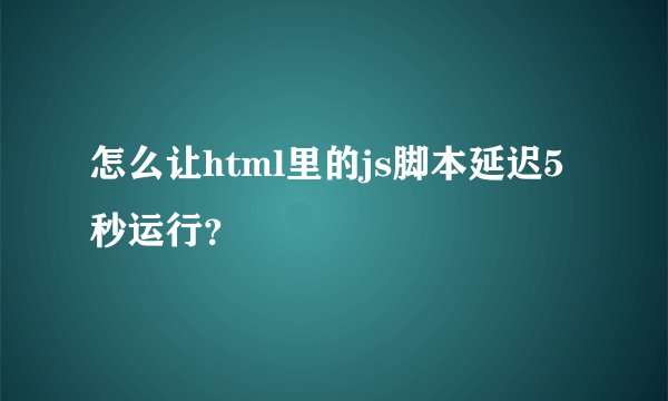 怎么让html里的js脚本延迟5秒运行？