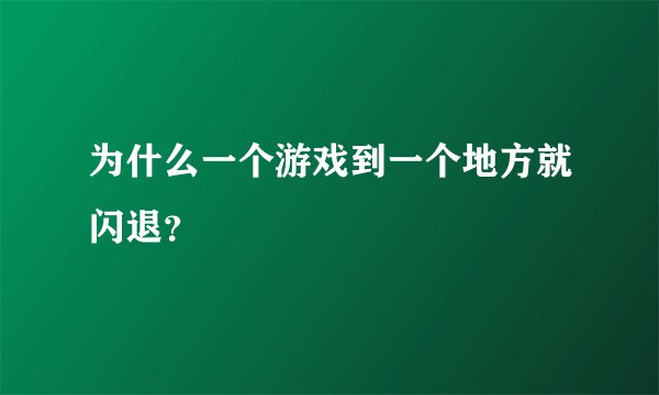 为什么一个游戏到一个地方就闪退？