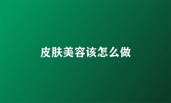 皮肤美容该怎么做