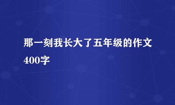 那一刻我长大了五年级的作文400字